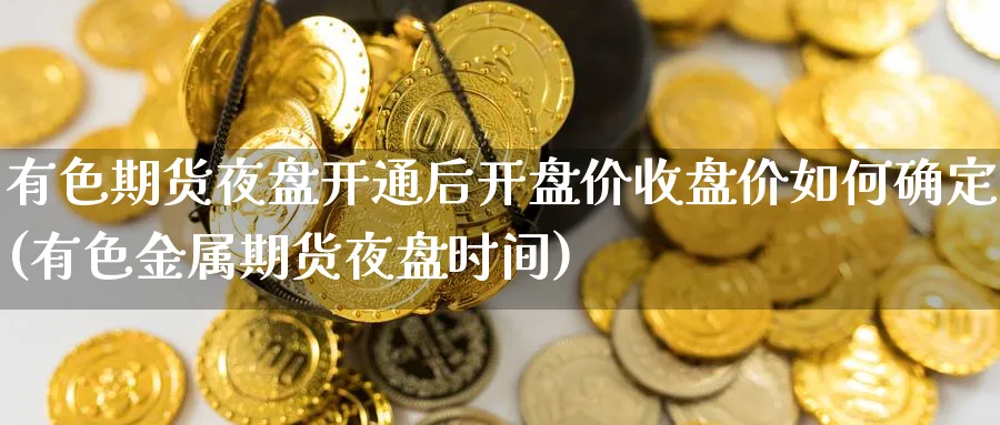 有色期货夜盘开通后开盘价收盘价如何确定(有色金属期货夜盘时间)_https://www.nyyysy.com_期货喊单_第1张
