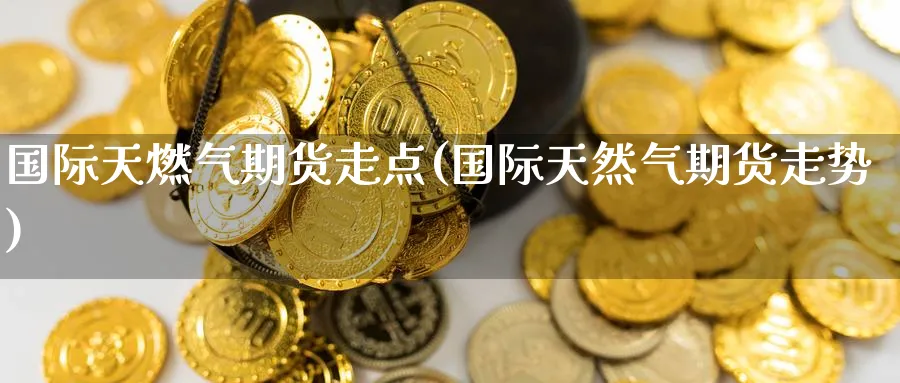 国际天燃气期货走点(国际天然气期货走势)_https://www.nyyysy.com_期货分析_第1张