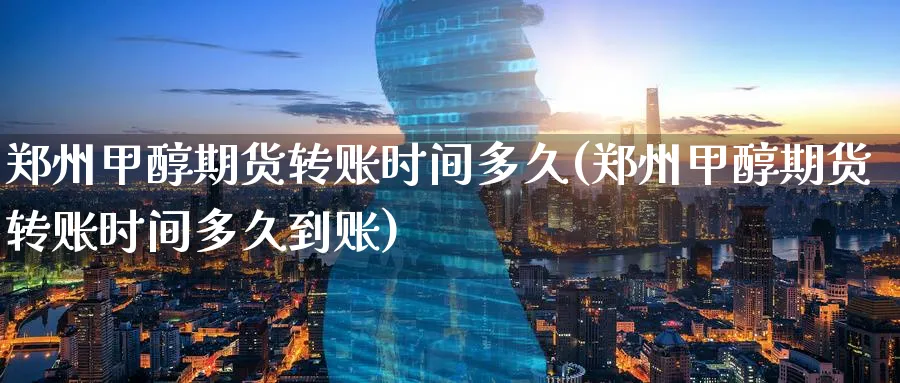 郑州甲醇期货转账时间多久(郑州甲醇期货转账时间多久到账)_https://www.nyyysy.com_期货平台_第1张