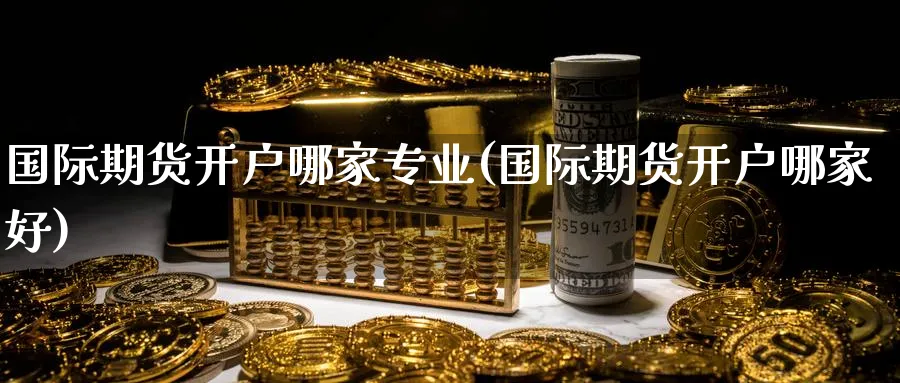 国际期货开户哪家专业(国际期货开户哪家好)_https://www.nyyysy.com_期货喊单_第1张