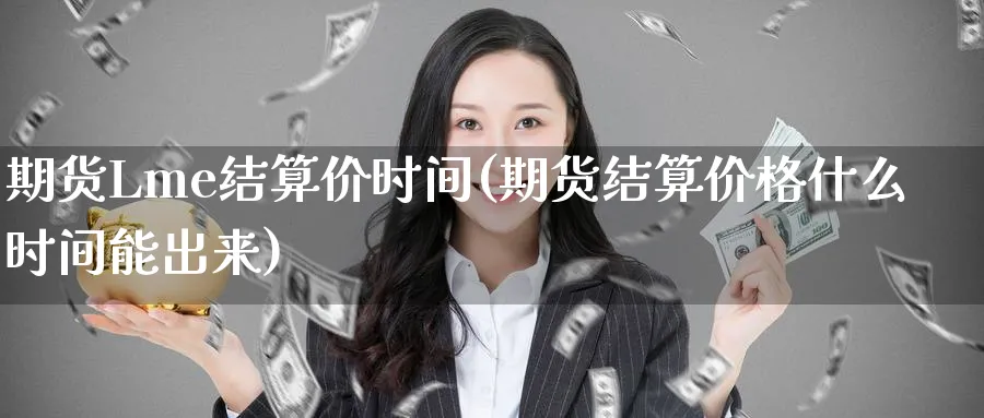 期货Lme结算价时间(期货结算价格什么时间能出来)_期货市场_第1张_南严期货 期货Lme结算价时间(期货结算价格什么时间能出来)_https://www.nyyysy.com_期货市场_第1张