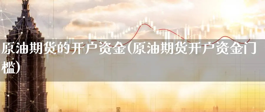 原油期货的开户资金(原油期货开户资金门槛)_https://www.nyyysy.com_期货市场_第1张