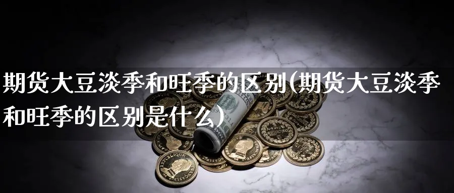 期货大豆淡季和旺季的区别(期货大豆淡季和旺季的区别是什么)_https://www.nyyysy.com_期货平台_第1张