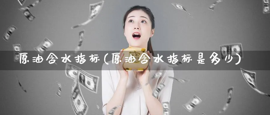 原油含水指标(原油含水指标是多少)_https://www.nyyysy.com_期货分析_第1张