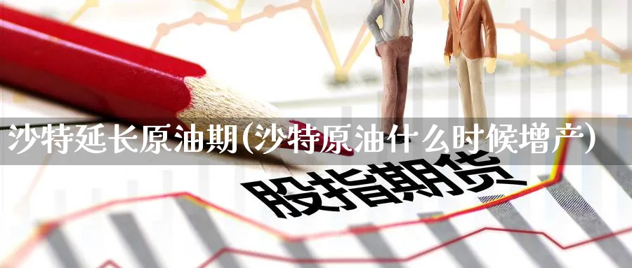 沙特延长原油期(沙特原油什么时候增产)_https://www.nyyysy.com_期货喊单_第1张