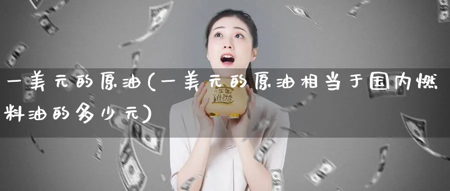一美元的原油(一美元的原油相当于国内燃料油的多少元)_https://www.nyyysy.com_期货分析_第1张