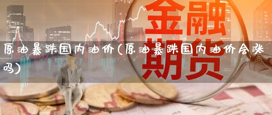 原油暴跌国内油价(原油暴跌国内油价会涨吗)_https://www.nyyysy.com_期货市场_第1张