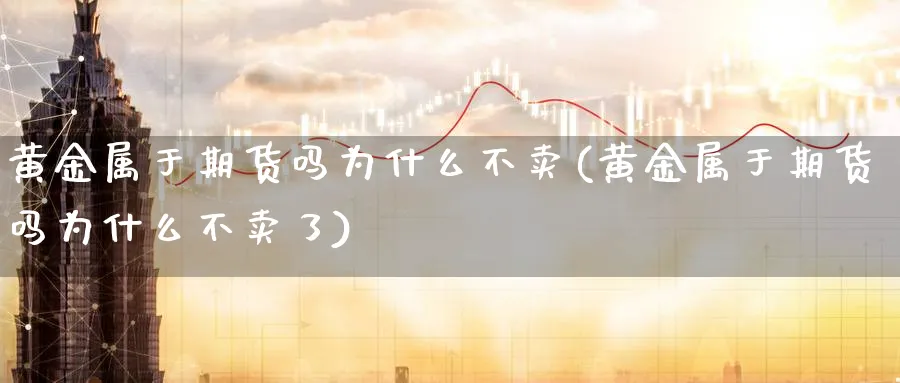 黄金属于期货吗为什么不卖(黄金属于期货吗为什么不卖了)_https://www.nyyysy.com_期货行情_第1张