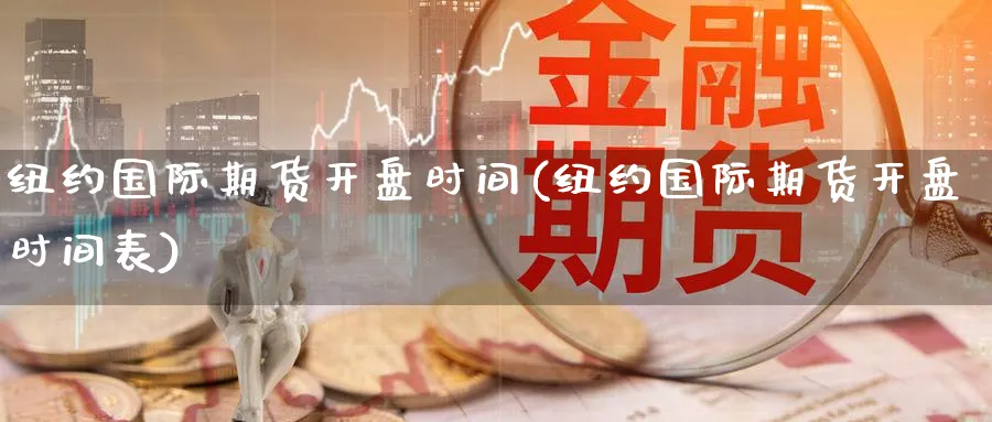 纽约国际期货开盘时间(纽约国际期货开盘时间表)_https://www.nyyysy.com_期货平台_第1张