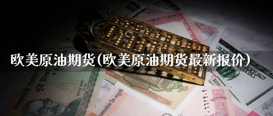 欧美原油期货(欧美原油期货最新报价)_https://www.nyyysy.com_期货喊单_第1张