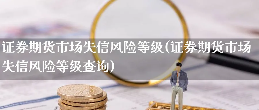 证券期货市场失信风险等级(证券期货市场失信风险等级查询)_https://www.nyyysy.com_期货喊单_第1张