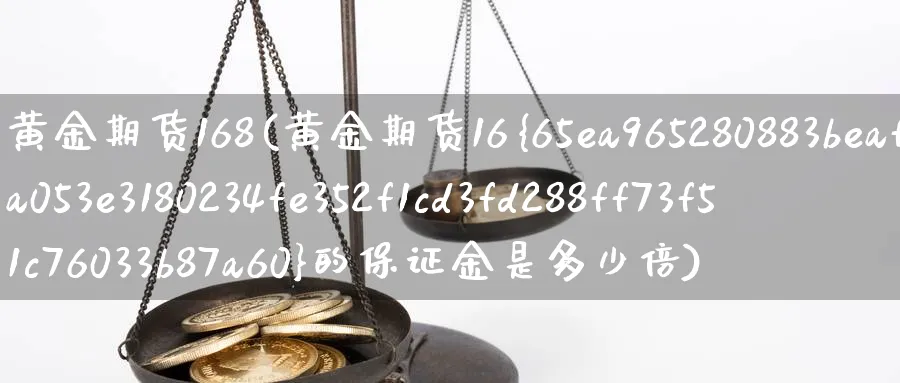 黄金期货168(黄金期货16%的保证金是多少倍)_https://www.nyyysy.com_期货平台_第1张