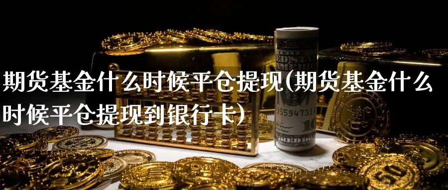 期货基金什么时候平仓提现(期货基金什么时候平仓提现到银行卡)_https://www.nyyysy.com_期货直播_第1张