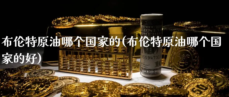 布伦特原油哪个国家的(布伦特原油哪个国家的好)_https://www.nyyysy.com_期货市场_第1张