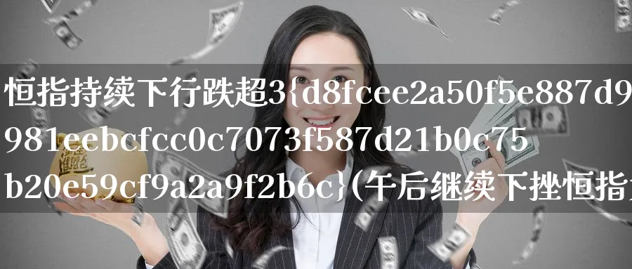 恒指持续下行跌超3%(午后继续下挫恒指大跌超200点)_https://www.nyyysy.com_期货平台_第1张