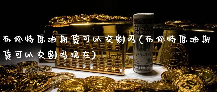 布伦特原油期货可以交割吗(布伦特原油期货可以交割吗现在)_https://www.nyyysy.com_期货市场_第1张