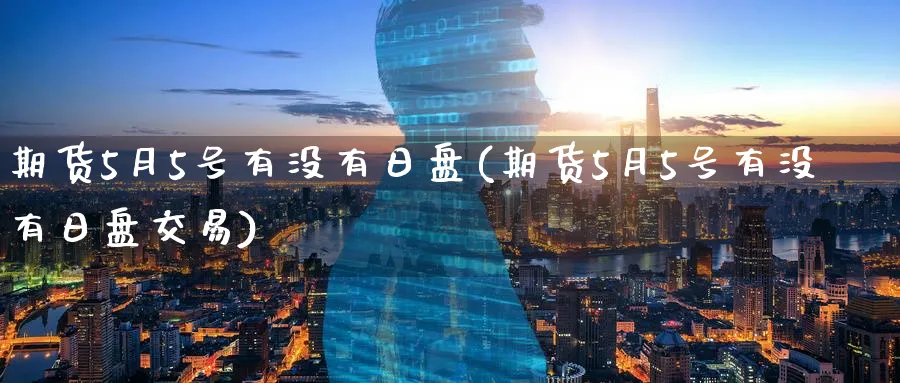 期货5月5号有没有日盘(期货5月5号有没有日盘交易)_https://www.nyyysy.com_期货市场_第1张