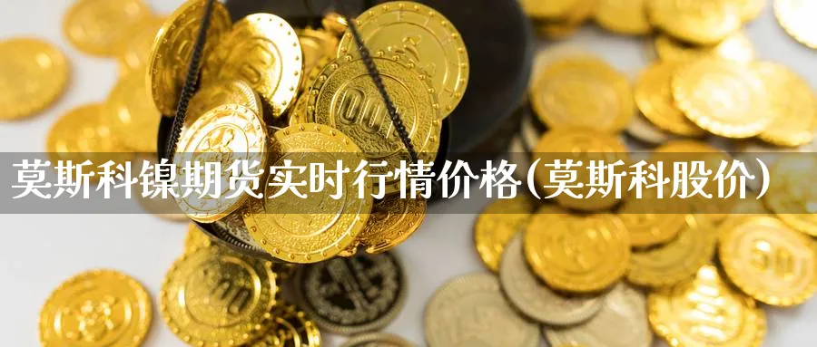 莫斯科镍期货实时行情价格(莫斯科股价)_https://www.nyyysy.com_期货市场_第1张