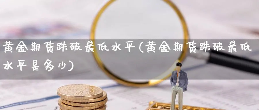 黄金期货跌破最低水平(黄金期货跌破最低水平是多少)_https://www.nyyysy.com_期货市场_第1张