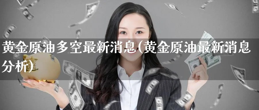 黄金原油多空最新消息(黄金原油最新消息分析)_https://www.nyyysy.com_期货行情_第1张