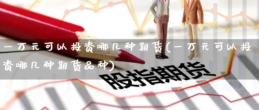 一万元可以投资哪几种期货(一万元可以投资哪几种期货品种)_https://www.nyyysy.com_期货行情_第1张