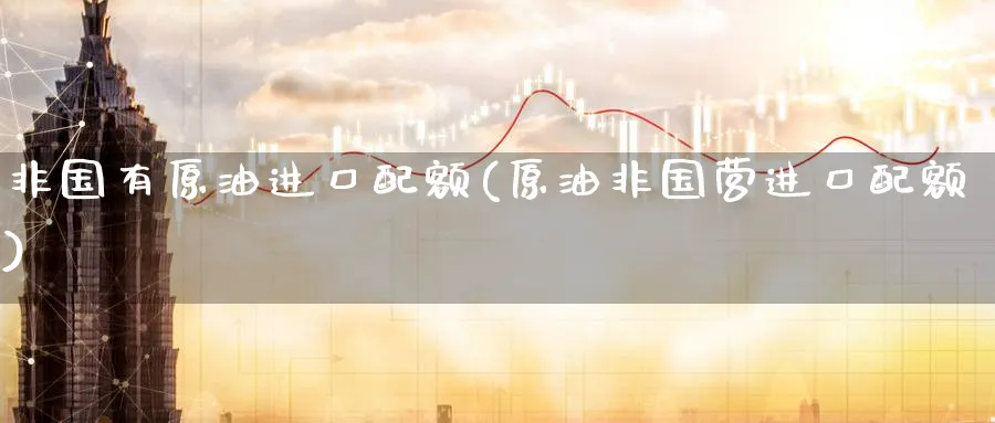 非国有原油进口配额(原油非国营进口配额)_https://www.nyyysy.com_期货分析_第1张