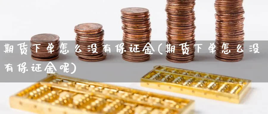 期货下单怎么没有保证金(期货下单怎么没有保证金呢)_https://www.nyyysy.com_期货平台_第1张