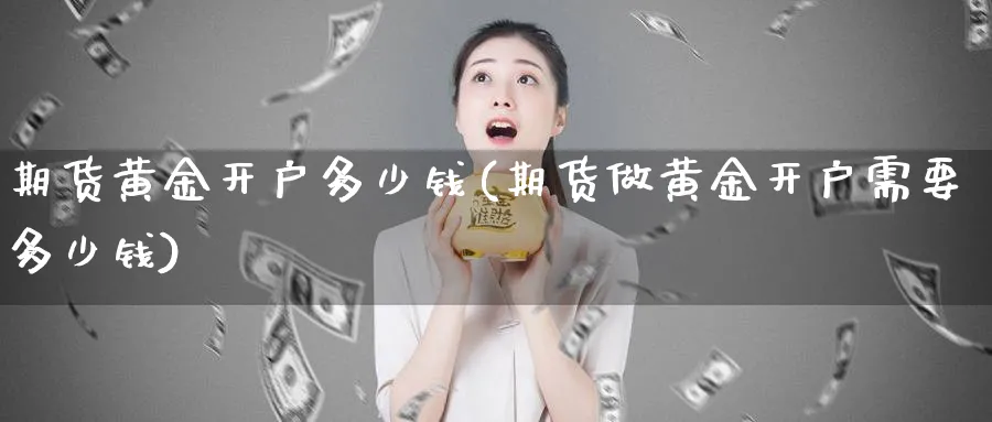 期货黄金开户多少钱(期货做黄金开户需要多少钱)_https://www.nyyysy.com_期货直播_第1张