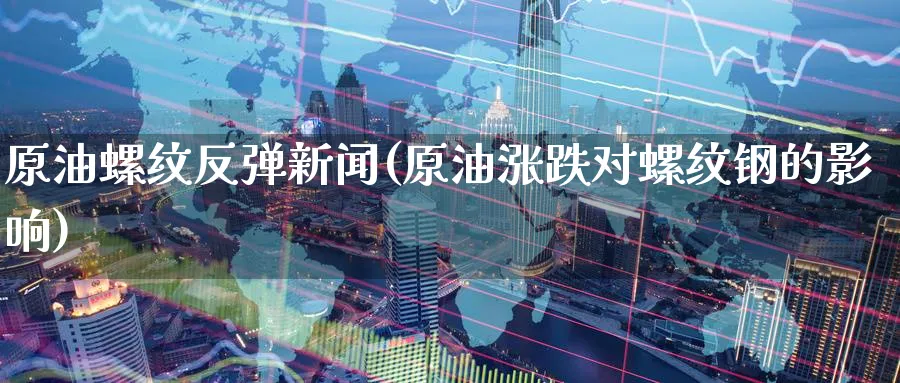 原油螺纹反弹新闻(原油涨跌对螺纹钢的影响)_https://www.nyyysy.com_期货行情_第1张