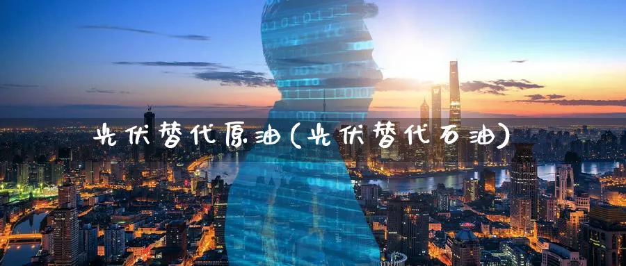 光伏替代原油(光伏替代石油)_https://www.nyyysy.com_期货分析_第1张