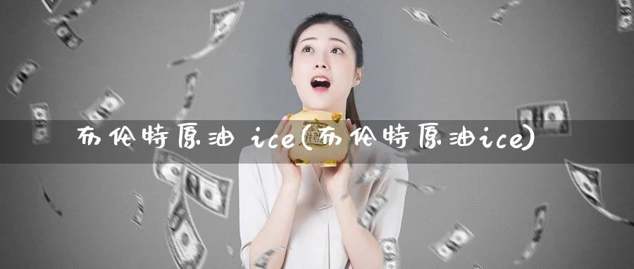 布伦特原油 ice(布伦特原油ice)_https://www.nyyysy.com_期货行情_第1张