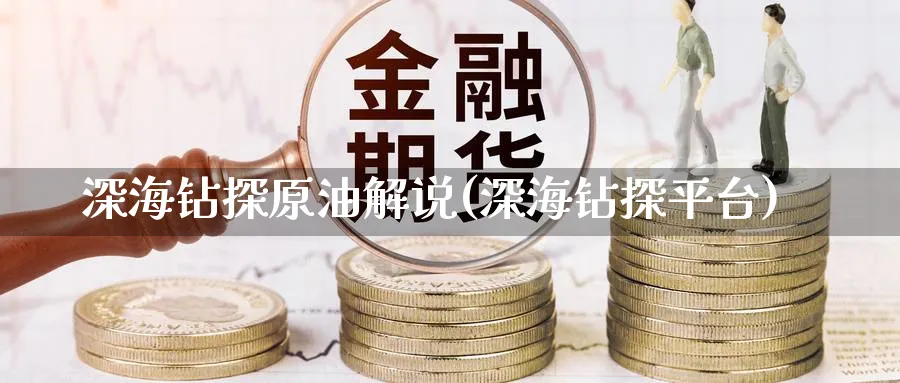 深海钻探原油解说(深海钻探平台)_https://www.nyyysy.com_期货直播_第1张