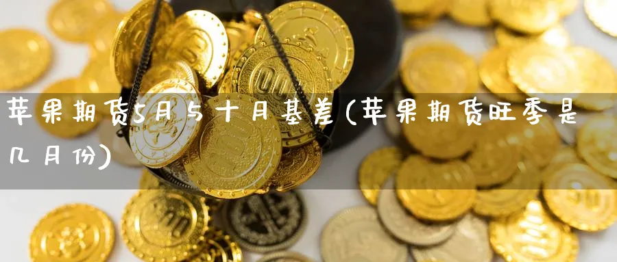苹果期货5月与十月基差(苹果期货旺季是几月份)_https://www.nyyysy.com_期货喊单_第1张