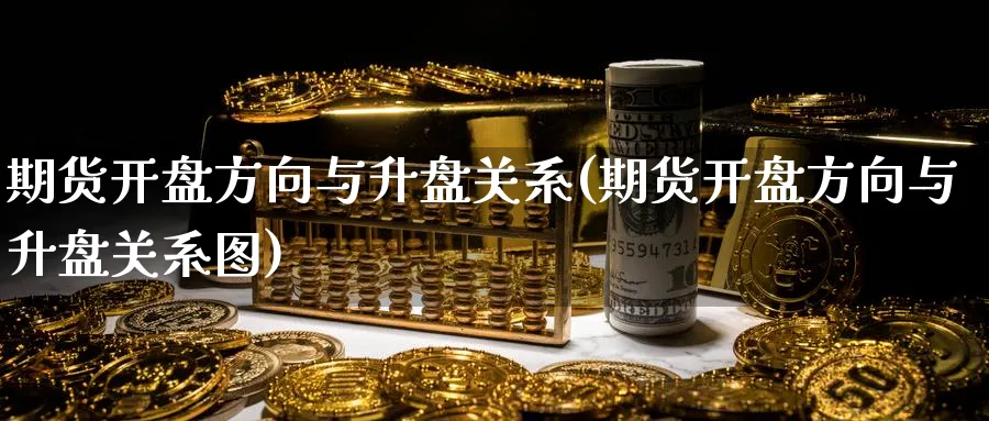 期货开盘方向与升盘关系(期货开盘方向与升盘关系图)_https://www.nyyysy.com_期货市场_第1张