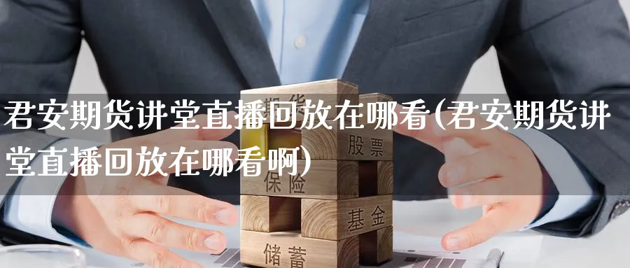 君安期货讲堂直播回放在哪看(君安期货讲堂直播回放在哪看啊)_https://www.nyyysy.com_期货分析_第1张