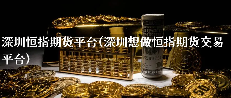 深圳恒指期货平台(深圳想做恒指期货交易平台)_https://www.nyyysy.com_期货行情_第1张