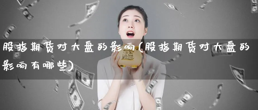 股指期货对大盘的影响(股指期货对大盘的影响有哪些)_https://www.nyyysy.com_期货喊单_第1张
