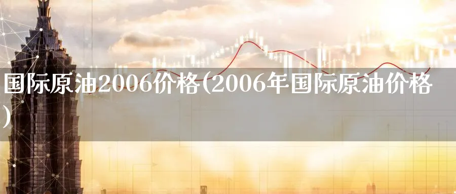 国际原油2006价格(2006年国际原油价格)_https://www.nyyysy.com_期货直播_第1张