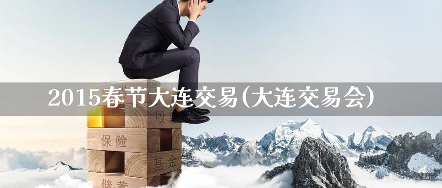 2015春节大连交易(大连交易会)_https://www.nyyysy.com_期货平台_第1张