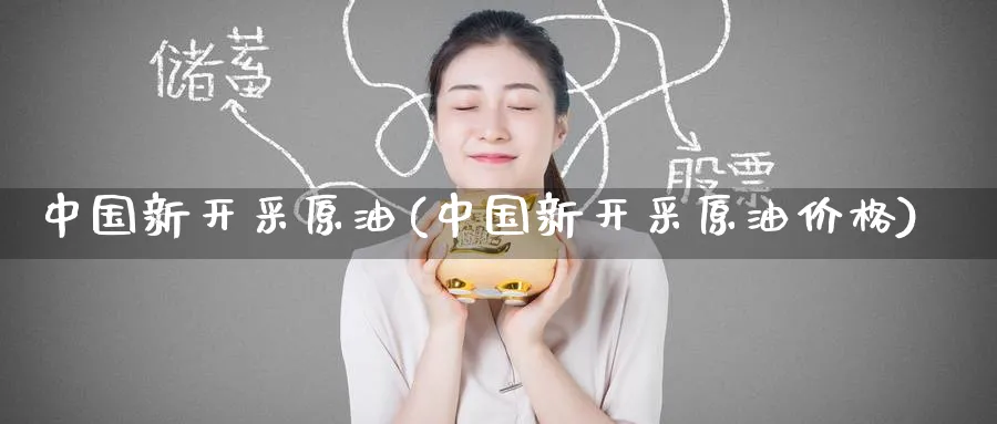 中国新开采原油(中国新开采原油价格)_https://www.nyyysy.com_期货行情_第1张