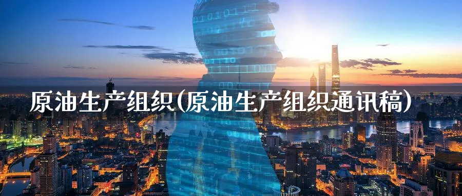 原油生产组织(原油生产组织通讯稿)_https://www.nyyysy.com_期货市场_第1张