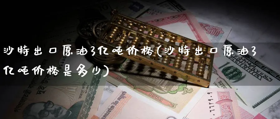 沙特出口原油3亿吨价格(沙特出口原油3亿吨价格是多少)_https://www.nyyysy.com_期货市场_第1张