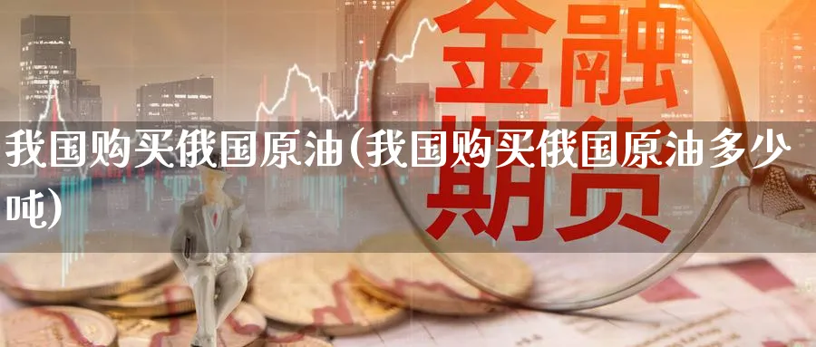 我国购买俄国原油(我国购买俄国原油多少吨)_https://www.nyyysy.com_期货平台_第1张