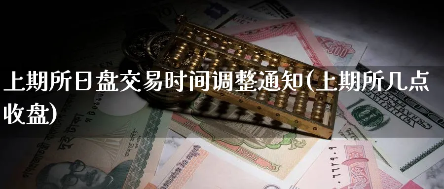 上期所日盘交易时间调整通知(上期所几点收盘)_https://www.nyyysy.com_期货平台_第1张