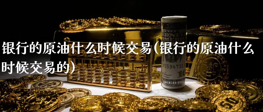 银行的原油什么时候交易(银行的原油什么时候交易的)_期货行情_第1张_南严期货 银行的原油什么时候交易(银行的原油什么时候交易的)_https://www.nyyysy.com_期货行情_第1张