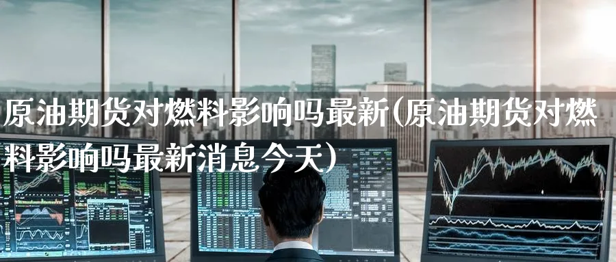 原油期货对燃料影响吗最新(原油期货对燃料影响吗最新消息今天)_https://www.nyyysy.com_期货平台_第1张