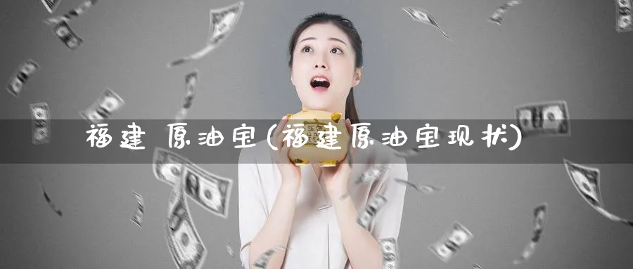 福建 原油宝(福建原油宝现状)_https://www.nyyysy.com_期货市场_第1张