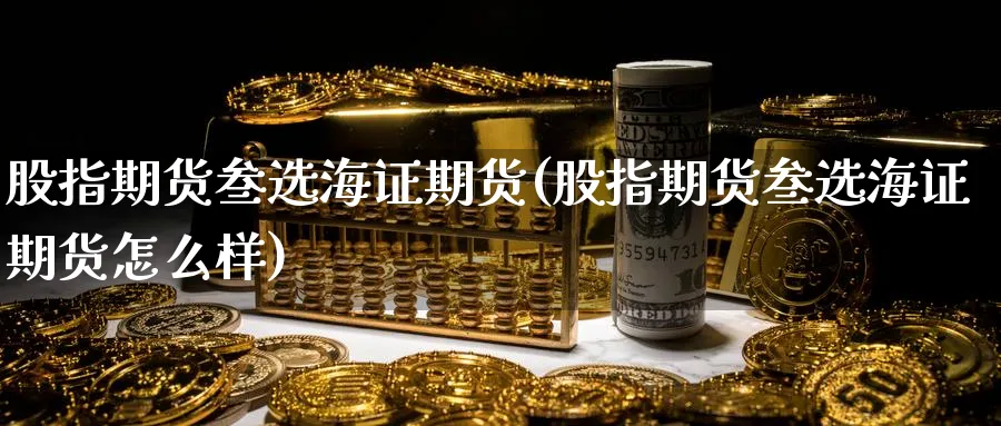 股指期货叁选海证期货(股指期货叁选海证期货怎么样)_https://www.nyyysy.com_期货直播_第1张