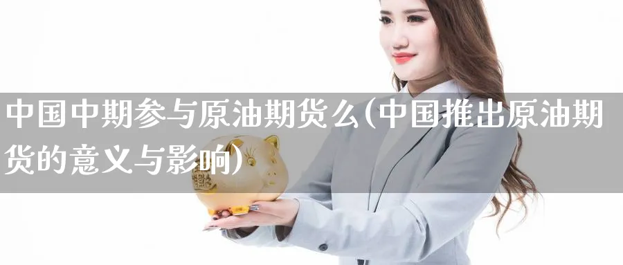 中国中期参与原油期货么(中国推出原油期货的意义与影响)_https://www.nyyysy.com_期货直播_第1张