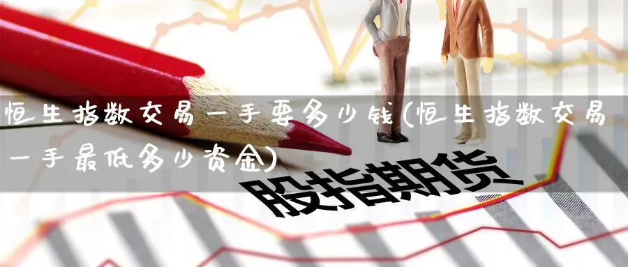 恒生指数交易一手要多少钱(恒生指数交易一手最低多少资金)_https://www.nyyysy.com_期货喊单_第1张